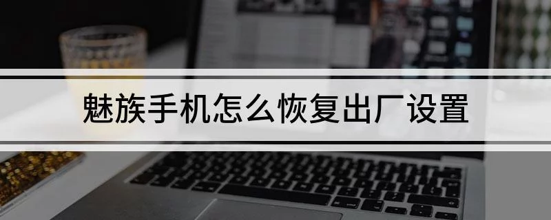 魅族手机强制恢复出厂设置的方法（魅族手机强制恢复出厂设置的方法是什么）