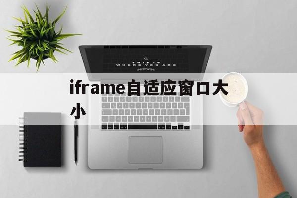 iframe自适应窗口大小(iframe的视口怎么限定尺寸) iframe自适应窗口大小(iframe的视口怎么限定尺寸)