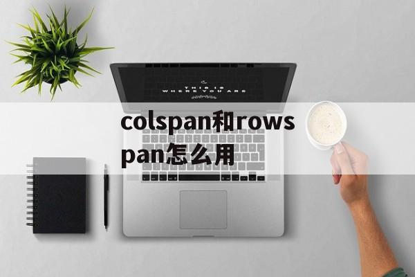 colspan和rowspan怎么用(colspan和rowspan的属性定义) colspan和rowspan怎么用(colspan和rowspan的属性定义)