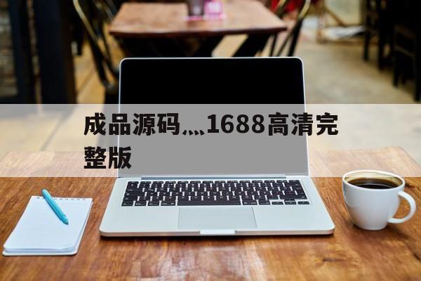 成品源码灬1688高清完整版（成品网站源码1688的优势与劣势）