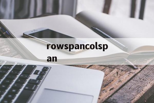 【rowspancolspan,rowspan和colspan的区别】