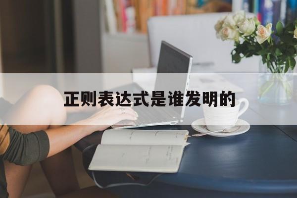 【正则表达式是谁发明的,正则表达式是谁发明的呢】