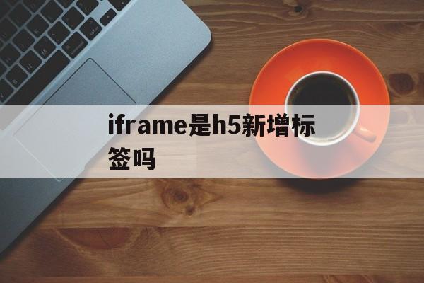 iframe是h5新增标签吗（H5使用iframe加载三方页面属性需要设置）