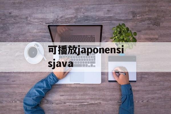 关于可播放japonensisjava的信息 关于可播放japonensisjava的信息