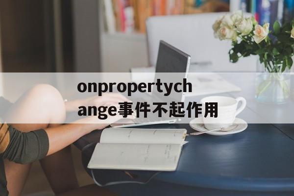 onpropertychange事件不起作用的简单介绍 onpropertychange事件不起作用的简单介绍